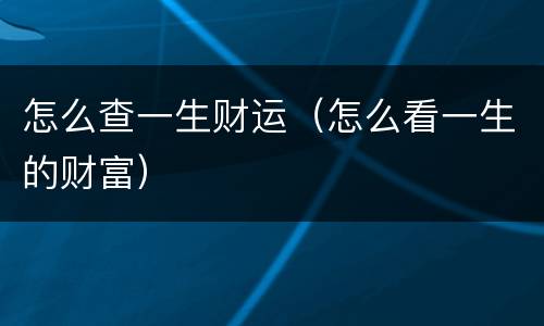 怎么查一生财运（怎么看一生的财富）