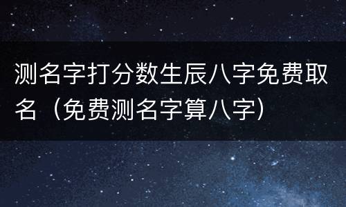 测名字打分数生辰八字免费取名（免费测名字算八字）