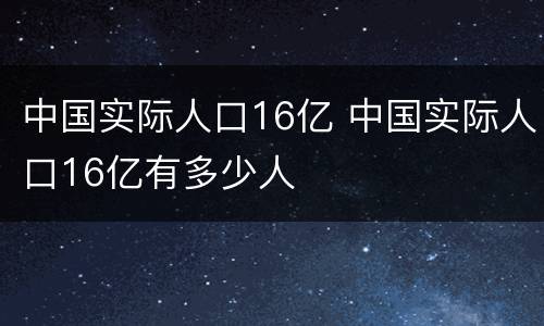 中国实际人口16亿 中国实际人口16亿有多少人