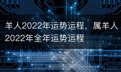 羊人2022年运势运程，属羊人2022年全年运势运程