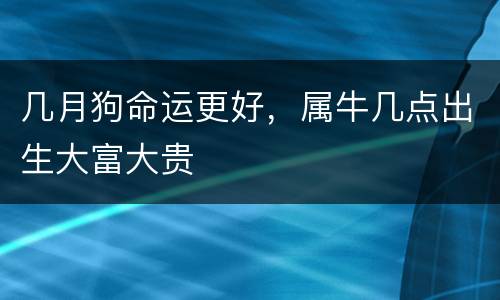 几月狗命运更好，属牛几点出生大富大贵