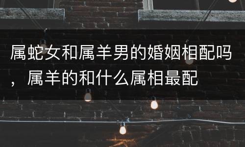属蛇女和属羊男的婚姻相配吗，属羊的和什么属相最配