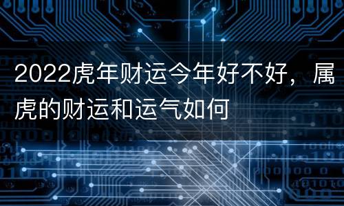 2022虎年财运今年好不好，属虎的财运和运气如何