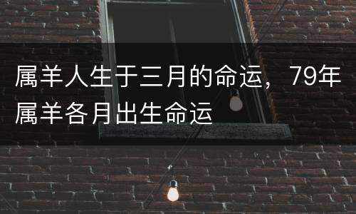 属羊人生于三月的命运，79年属羊各月出生命运