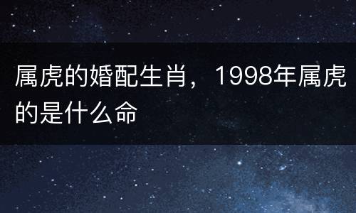 属虎的婚配生肖，1998年属虎的是什么命