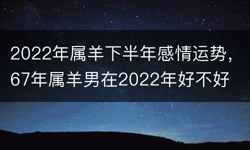 2022年属羊下半年感情运势，67年属羊男在2022年好不好