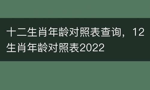 十二生肖年龄对照表查询，12生肖年龄对照表2022