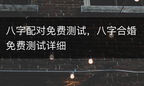 八字配对免费测试，八字合婚免费测试详细