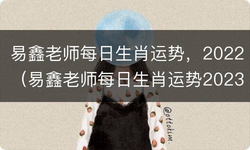 易鑫老师每日生肖运势，2022（易鑫老师每日生肖运势2023年4月30曰）