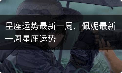 星座运势最新一周，佩妮最新一周星座运势