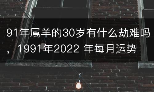 91年属羊的30岁有什么劫难吗，1991年2022 年每月运势