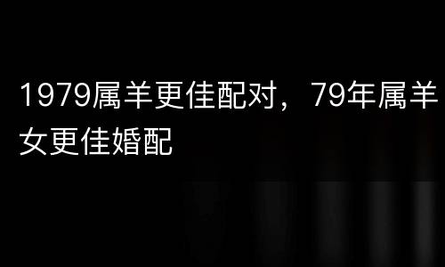 1979属羊更佳配对，79年属羊女更佳婚配
