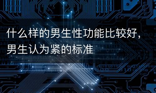 什么样的男生性功能比较好，男生认为紧的标准