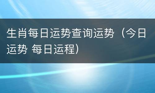 生肖每日运势查询运势（今日运势 每日运程）