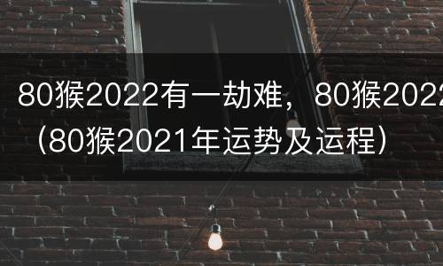 80猴2022有一劫难，80猴2022（80猴2021年运势及运程）