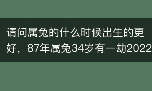 请问属兔的什么时候出生的更好，87年属兔34岁有一劫2022