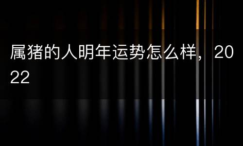 属猪的人明年运势怎么样，2022