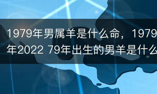 1979年男属羊是什么命，1979年2022 79年出生的男羊是什么命