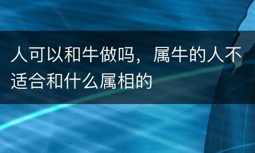 人可以和牛做吗，属牛的人不适合和什么属相的