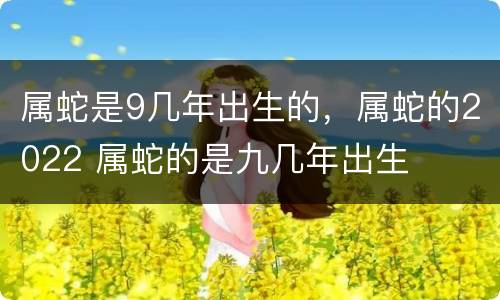 属蛇是9几年出生的，属蛇的2022 属蛇的是九几年出生