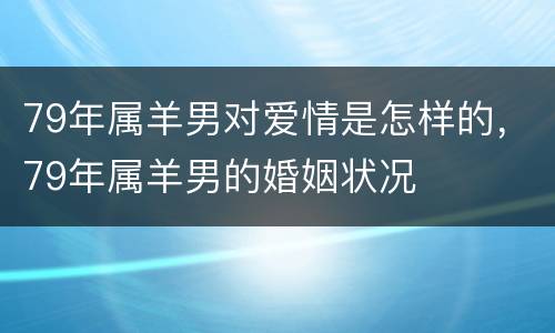 79年属羊男对爱情是怎样的，79年属羊男的婚姻状况
