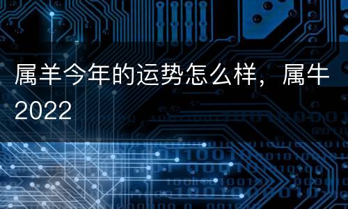 属羊今年的运势怎么样，属牛2022