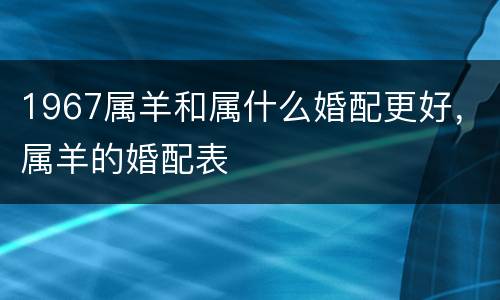 1967属羊和属什么婚配更好，属羊的婚配表