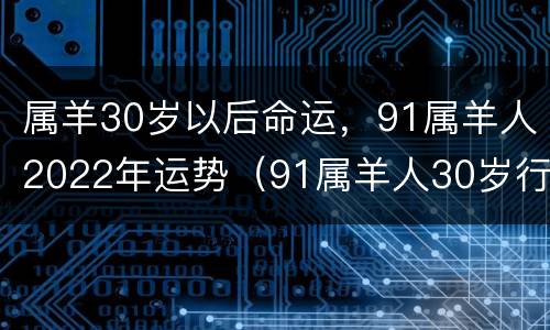 属羊30岁以后命运，91属羊人2022年运势（91属羊人30岁行大运）