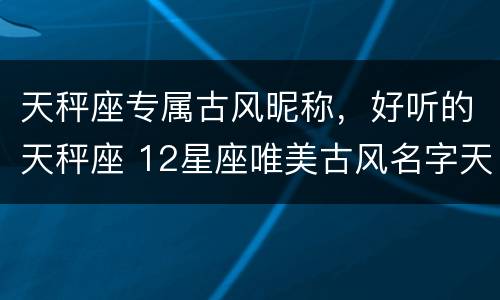 天秤座专属古风昵称，好听的天秤座 12星座唯美古风名字天秤座