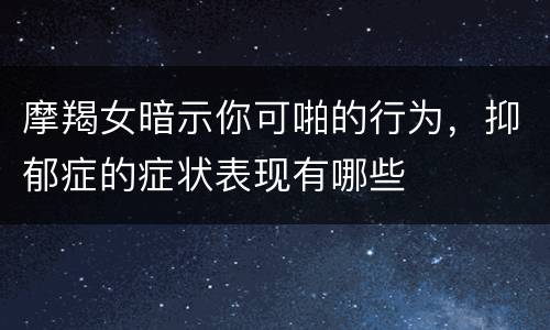 摩羯女暗示你可啪的行为，抑郁症的症状表现有哪些