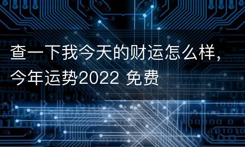 查一下我今天的财运怎么样，今年运势2022 免费
