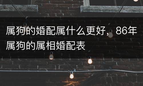 属狗的婚配属什么更好，86年属狗的属相婚配表