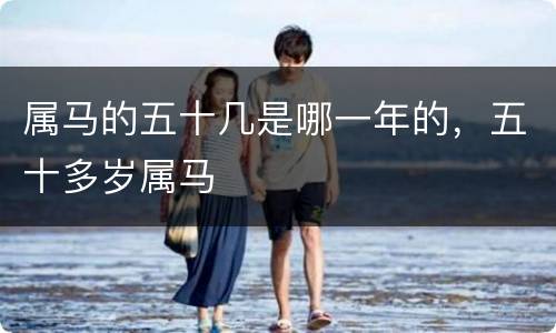 属马的五十几是哪一年的，五十多岁属马