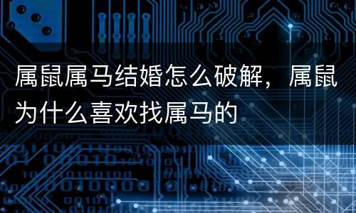 属鼠属马结婚怎么破解，属鼠为什么喜欢找属马的