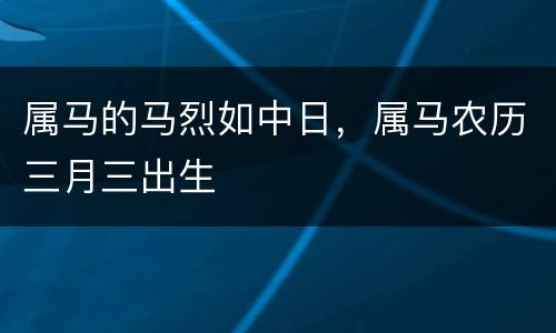 属马的马烈如中日，属马农历三月三出生