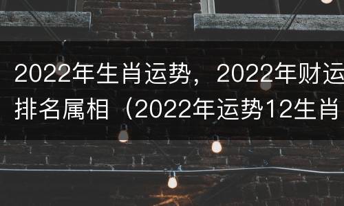 2022年生肖运势，2022年财运排名属相（2022年运势12生肖运势详解）