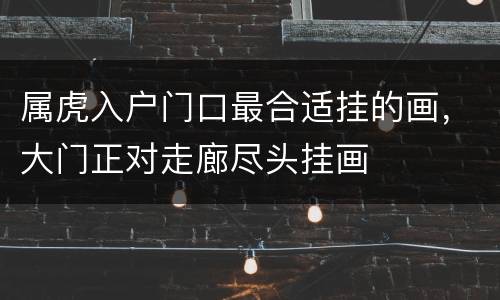 属虎入户门口最合适挂的画，大门正对走廊尽头挂画
