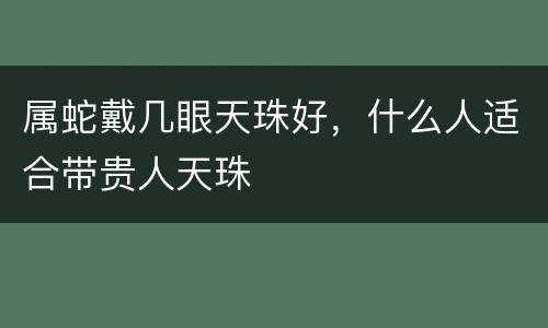 属蛇戴几眼天珠好，什么人适合带贵人天珠