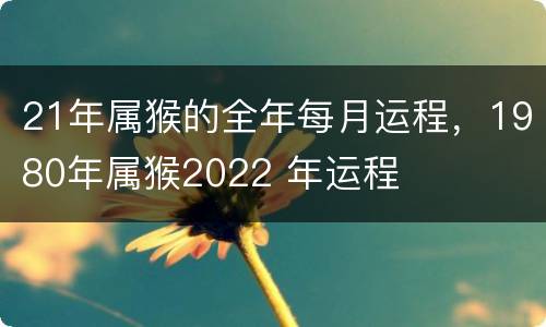 21年属猴的全年每月运程，1980年属猴2022 年运程