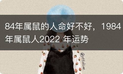 84年属鼠的人命好不好，1984年属鼠人2022 年运势