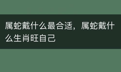 属蛇戴什么最合适，属蛇戴什么生肖旺自己