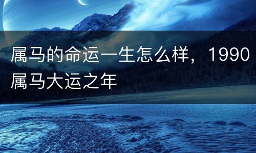 属马的命运一生怎么样，1990属马大运之年