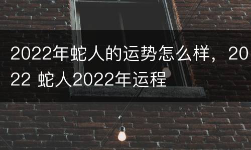 2022年蛇人的运势怎么样，2022 蛇人2022年运程