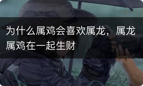 为什么属鸡会喜欢属龙，属龙属鸡在一起生财