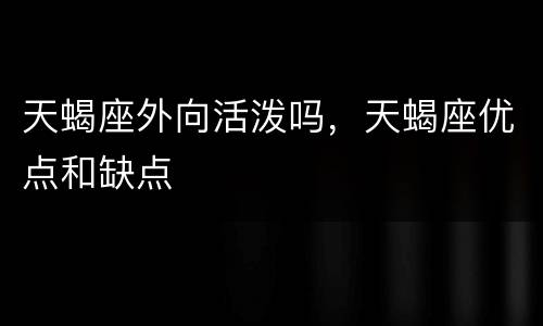 天蝎座外向活泼吗，天蝎座优点和缺点