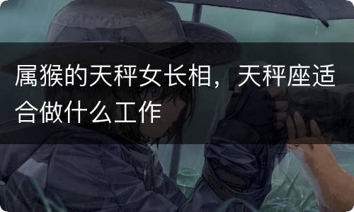 属猴的天秤女长相，天秤座适合做什么工作
