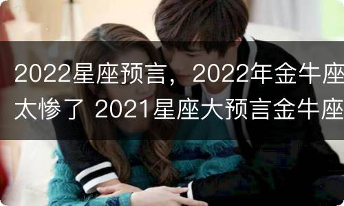 2022星座预言，2022年金牛座太惨了 2021星座大预言金牛座