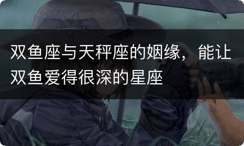 双鱼座与天秤座的姻缘，能让双鱼爱得很深的星座