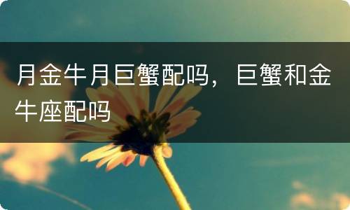 月金牛月巨蟹配吗，巨蟹和金牛座配吗