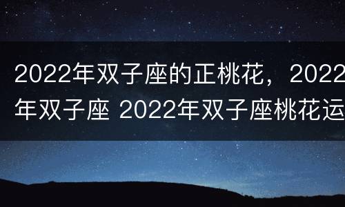 2022年双子座的正桃花，2022年双子座 2022年双子座桃花运